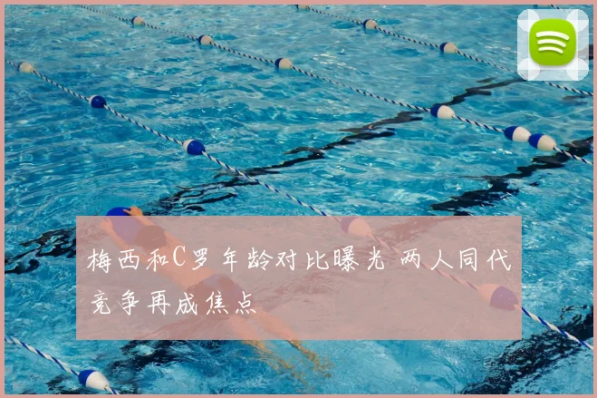 梅西和C罗年龄对比曝光 两人同代竞争再成焦点