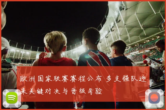 欧洲国家联赛赛程公布 多支强队迎来关键对决与晋级考验