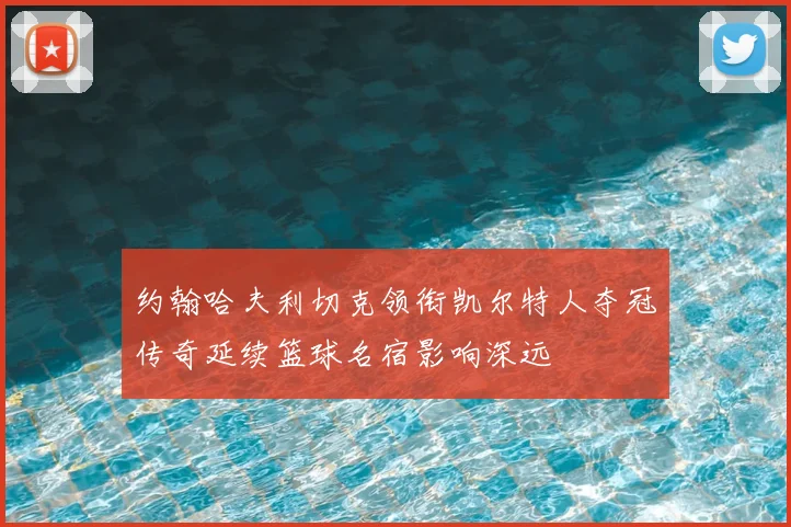约翰哈夫利切克领衔凯尔特人夺冠传奇延续篮球名宿影响深远