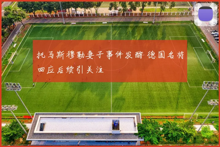 托马斯穆勒妻子事件发酵 德国名将回应后续引关注