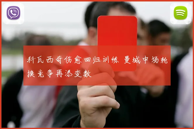 科瓦西奇伤愈回归训练 曼城中场轮换竞争再添变数
