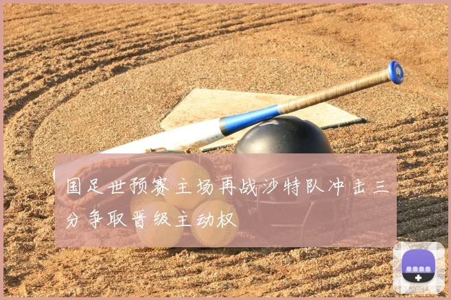 国足世预赛主场再战沙特队冲击三分争取晋级主动权