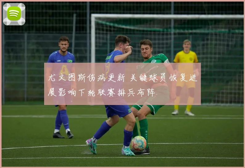 尤文图斯伤病更新 关键球员恢复进展影响下轮联赛排兵布阵