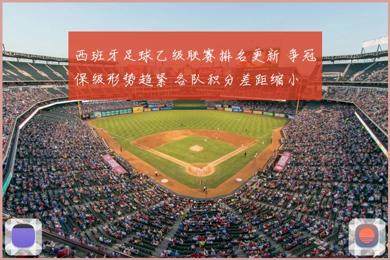 西班牙足球乙级联赛排名更新 争冠保级形势趋紧 各队积分差距缩小